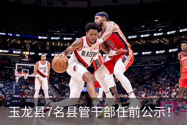 玉龙县7名县管干部任前公示！